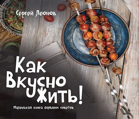 Сергей Леонов. Как вкусно жить. Маленькая книга больших советов