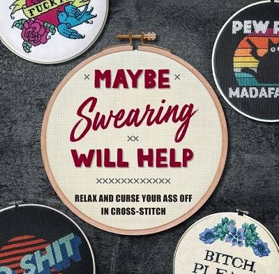 Maybe Swearing Will Help: Relax and Curse Your A** Off in Cross Stitch