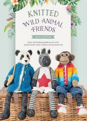 Knitted Wild Animal Friends: Over 40 knitting patterns for wild animal dolls, their clothes and accessories