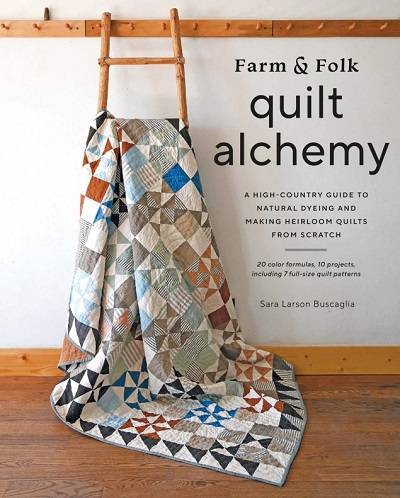 Farm & Folk Quilt Alchemy: A High-Country Guide to Natural Dyeing and Making Heirloom Quilts from Scratch