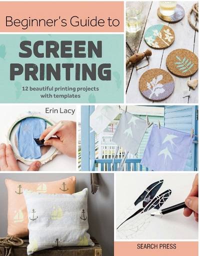 Beginner's Guide to Screen Printing: 12 beautiful printing projects with templates