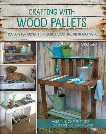Crafting with Wood Pallets: Projects for Rustic Furniture, Decor, Art, Gifts and more