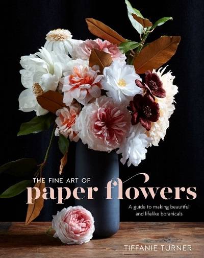 The Fine Art of Paper Flowers: A Guide to Making Beautiful and Lifelike Botanicals