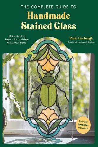 The Complete Guide to Handmade Stained Glass: 12 Step-by-Step Projects for Lead-Free Glass Art at Home