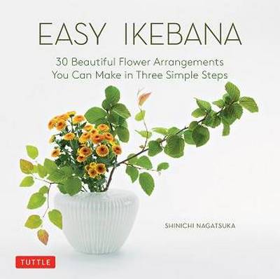 Easy Ikebana: 30 Beautiful Flower Arrangements You Can Make in Three Simple Steps