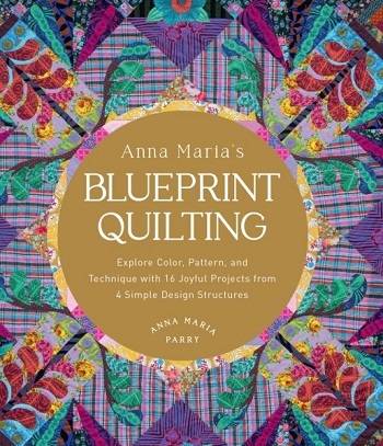 Anna Maria's Blueprint Quilting: Explore Color, Pattern, and Technique with 16 Joyful Projects from 4 Simple Design Structures